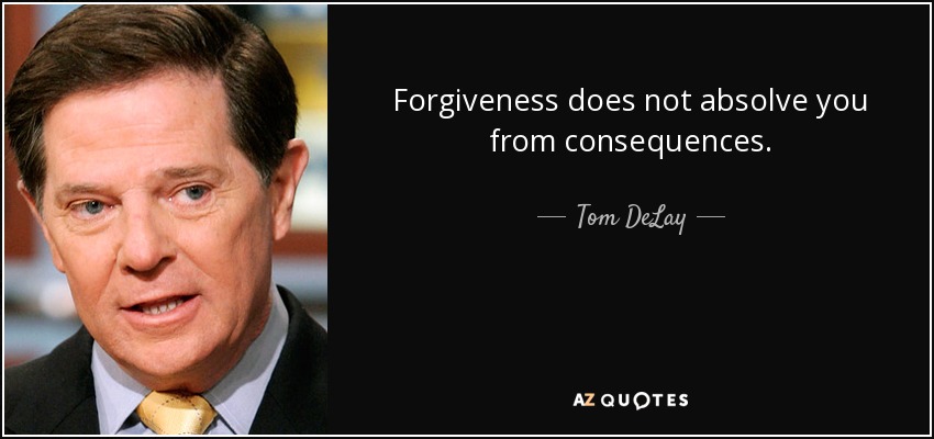 Forgiveness does not absolve you from consequences. - Tom DeLay
