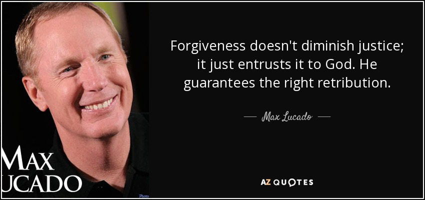 Forgiveness doesn't diminish justice; it just entrusts it to God. He guarantees the right retribution. - Max Lucado