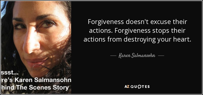 Forgiveness doesn't excuse their actions. Forgiveness stops their actions from destroying your heart. - Karen Salmansohn
