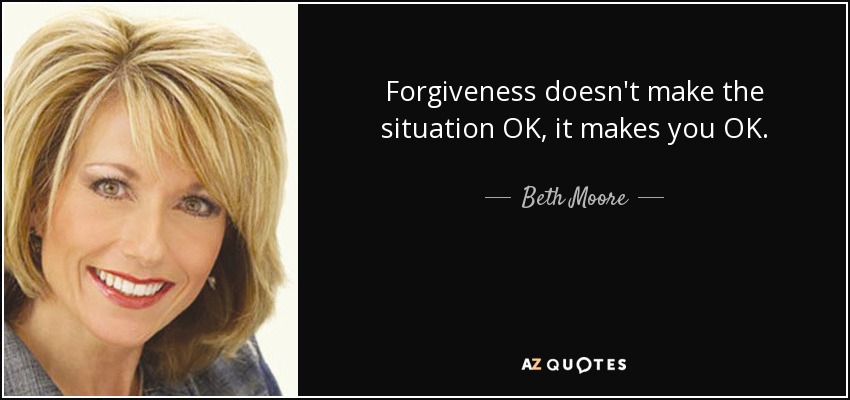 Forgiveness doesn't make the situation OK, it makes you OK. - Beth Moore