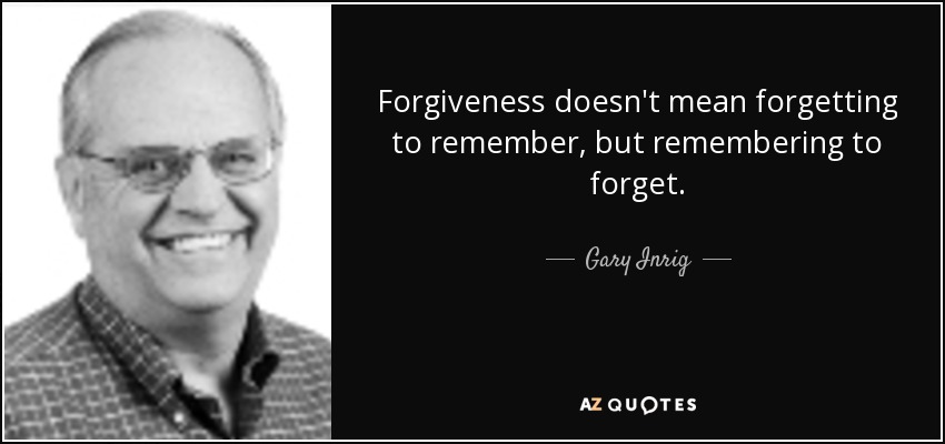 Forgiveness doesn't mean forgetting to remember, but remembering to forget. - Gary Inrig
