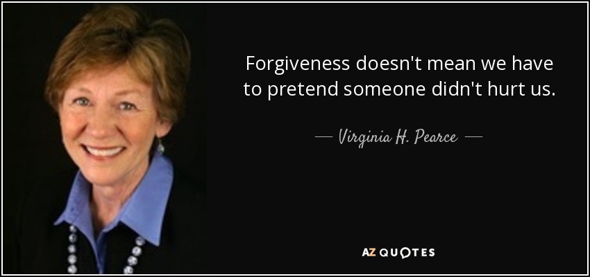 Forgiveness doesn't mean we have to pretend someone didn't hurt us. - Virginia H. Pearce