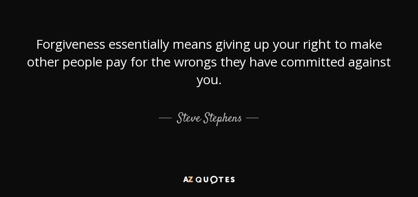 Forgiveness essentially means giving up your right to make other people pay for the wrongs they have committed against you. - Steve Stephens