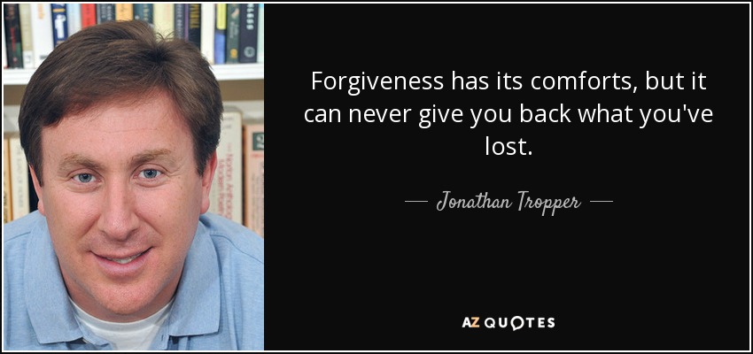 Forgiveness has its comforts, but it can never give you back what you've lost. - Jonathan Tropper