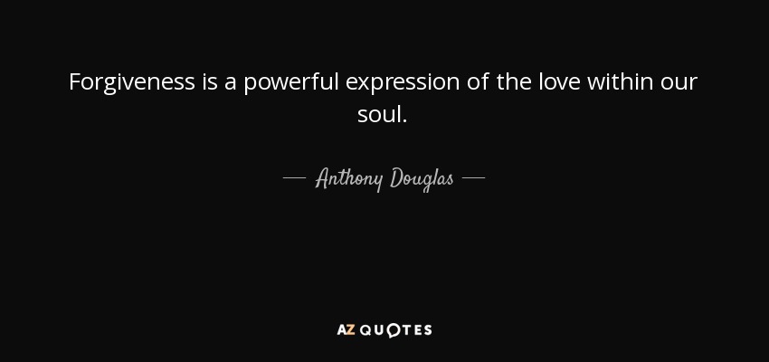 Forgiveness is a powerful expression of the love within our soul. - Anthony Douglas