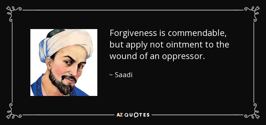 Forgiveness is commendable, but apply not ointment to the wound of an oppressor. - Saadi
