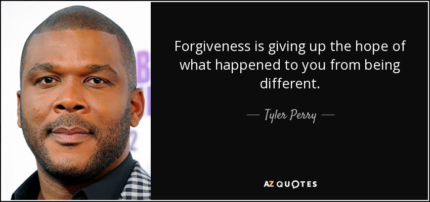 Forgiveness is giving up the hope of what happened to you from being different. - Tyler Perry