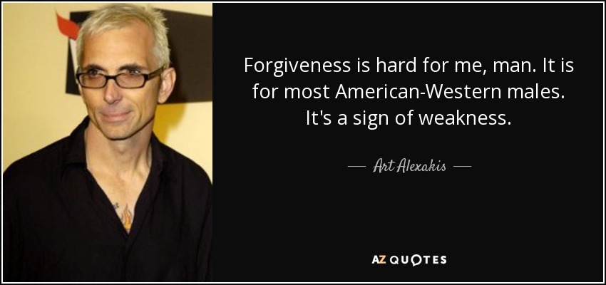 Forgiveness is hard for me, man. It is for most American-Western males. It's a sign of weakness. - Art Alexakis