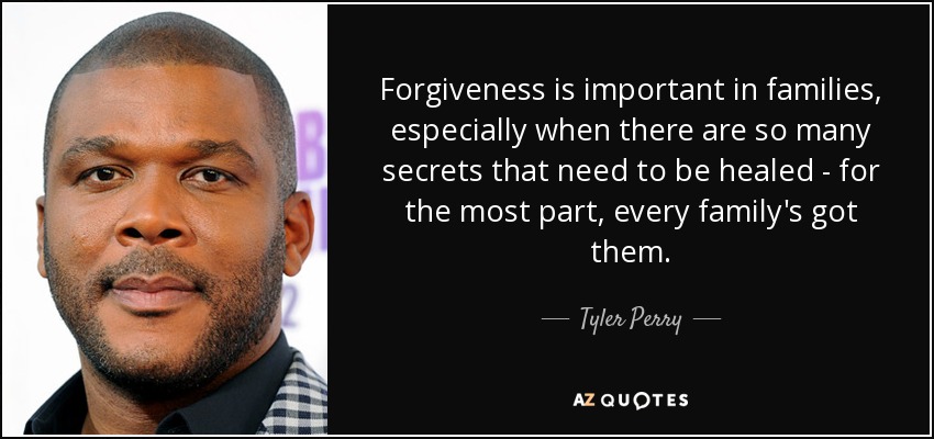 Forgiveness is important in families, especially when there are so many secrets that need to be healed - for the most part, every family's got them. - Tyler Perry