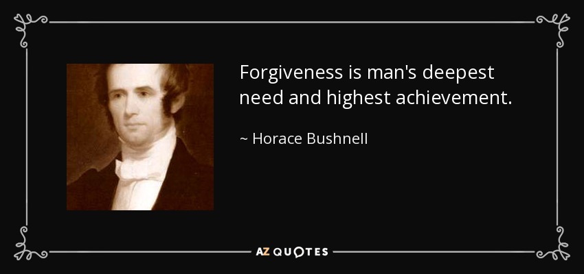 Forgiveness is man's deepest need and highest achievement. - Horace Bushnell