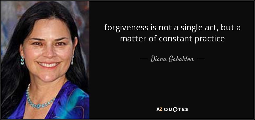 forgiveness is not a single act, but a matter of constant practice - Diana Gabaldon