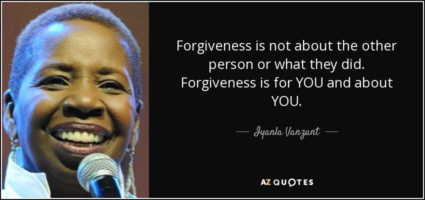 Forgiveness is not about the other person or what they did. Forgiveness is for YOU and about YOU. - Iyanla Vanzant
