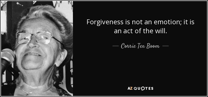 Forgiveness is not an emotion; it is an act of the will. - Corrie Ten Boom