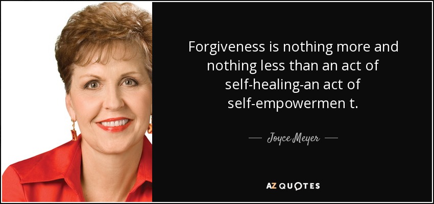 Forgiveness is nothing more and nothing less than an act of self-healing-an act of self-empowermen t. - Joyce Meyer