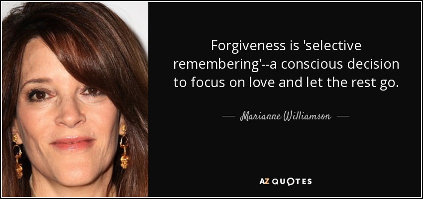 Forgiveness is 'selective remembering'--a conscious decision to focus on love and let the rest go. - Marianne Williamson