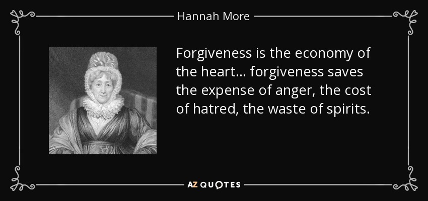 Forgiveness is the economy of the heart... forgiveness saves the expense of anger, the cost of hatred, the waste of spirits. - Hannah More