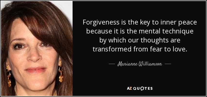 Forgiveness is the key to inner peace because it is the mental technique by which our thoughts are transformed from fear to love. - Marianne Williamson