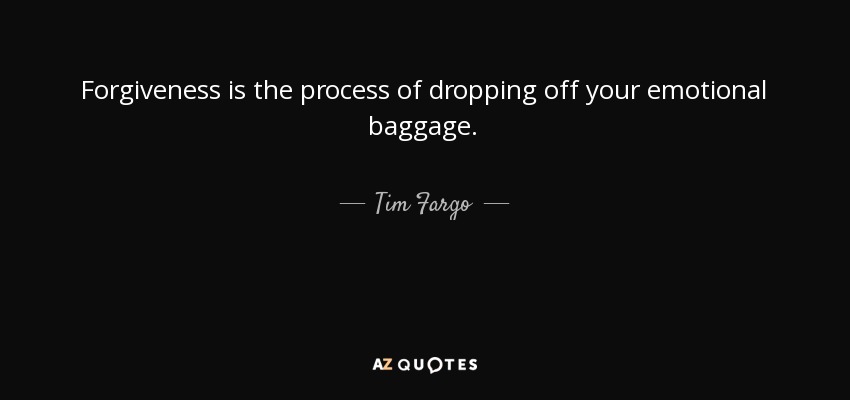 Forgiveness is the process of dropping off your emotional baggage. - Tim Fargo
