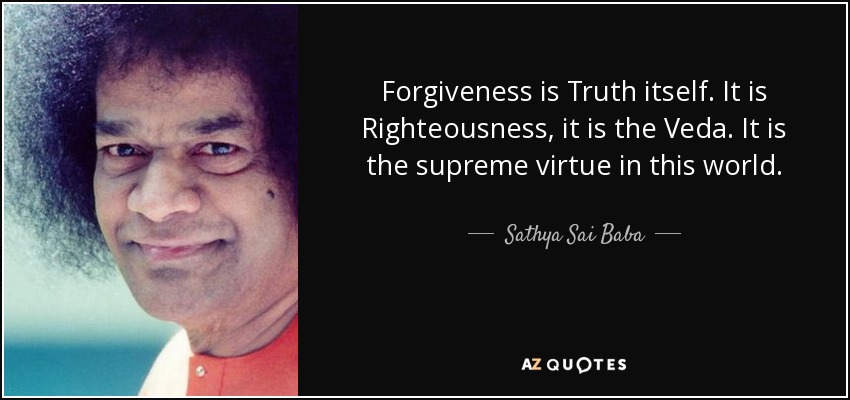 Forgiveness is Truth itself. It is Righteousness, it is the Veda. It is the supreme virtue in this world. - Sathya Sai Baba