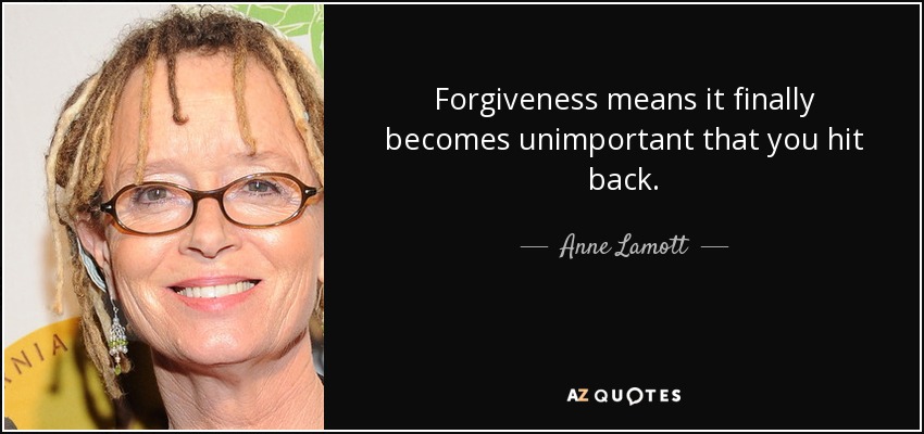 Forgiveness means it finally becomes unimportant that you hit back. - Anne Lamott