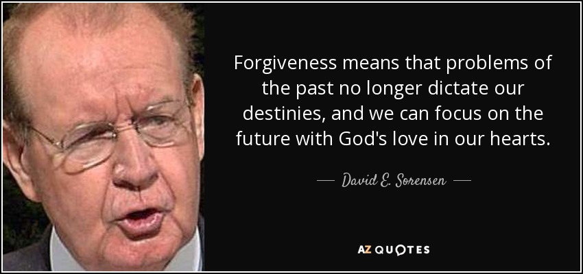 Forgiveness means that problems of the past no longer dictate our destinies, and we can focus on the future with God's love in our hearts. - David E. Sorensen