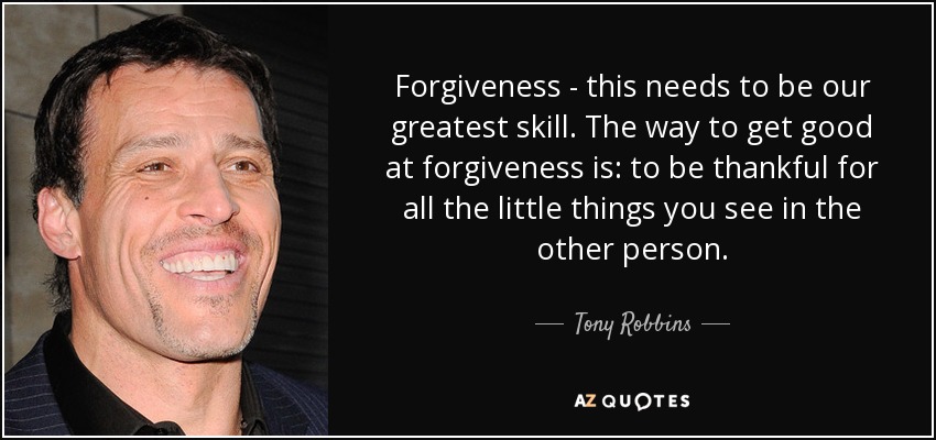 Forgiveness - this needs to be our greatest skill. The way to get good at forgiveness is: to be thankful for all the little things you see in the other person. - Tony Robbins