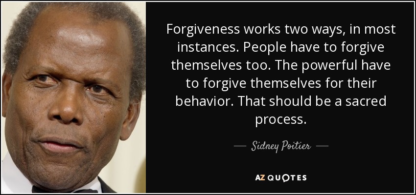 Forgiveness works two ways, in most instances. People have to forgive themselves too. The powerful have to forgive themselves for their behavior. That should be a sacred process. - Sidney Poitier