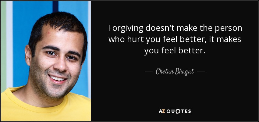 Forgiving doesn't make the person who hurt you feel better, it makes you feel better. - Chetan Bhagat