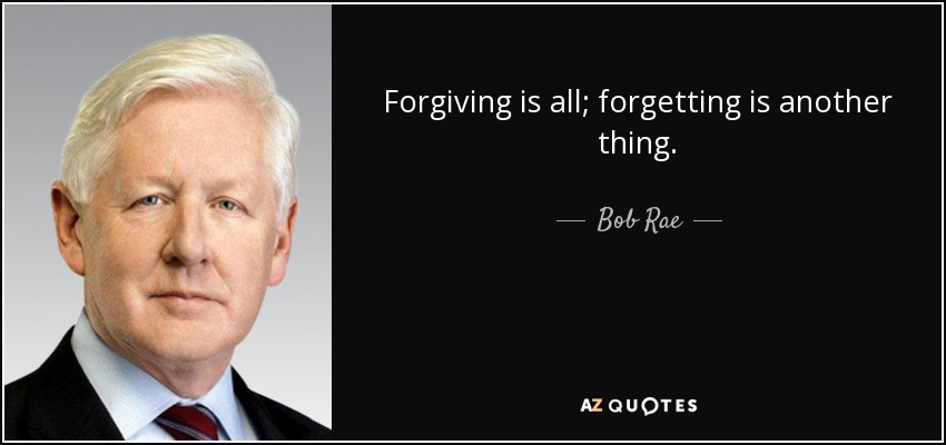 Forgiving is all; forgetting is another thing. - Bob Rae
