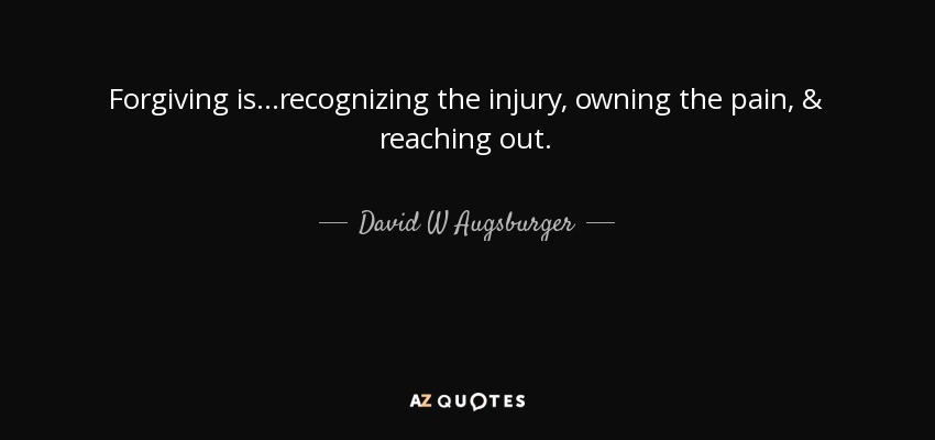 Forgiving is...recognizing the injury, owning the pain, & reaching out. - David W Augsburger