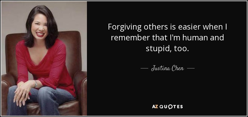 Forgiving others is easier when I remember that I'm human and stupid, too. - Justina Chen