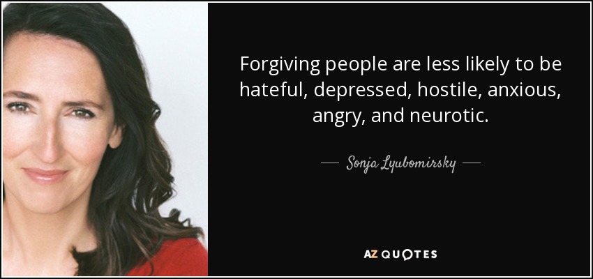 Forgiving people are less likely to be hateful, depressed, hostile, anxious, angry, and neurotic. - Sonja Lyubomirsky