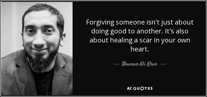 Forgiving someone isn't just about doing good to another. It's also about healing a scar in your own heart. - Nouman Ali Khan