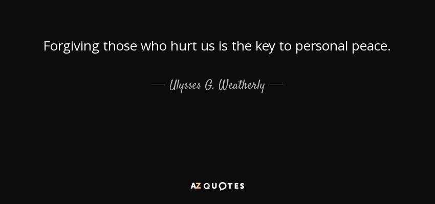 Forgiving those who hurt us is the key to personal peace. - Ulysses G. Weatherly