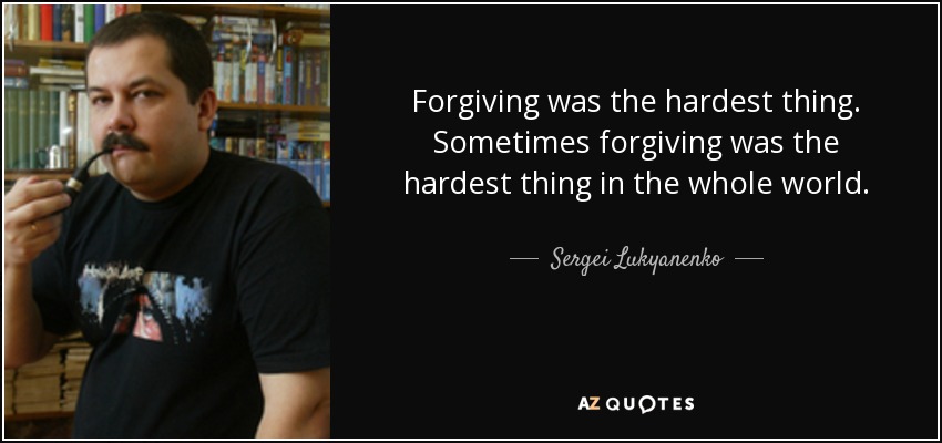 Forgiving was the hardest thing. Sometimes forgiving was the hardest thing in the whole world. - Sergei Lukyanenko