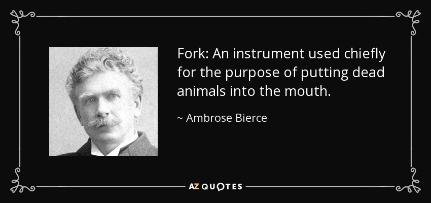 Fork: An instrument used chiefly for the purpose of putting dead animals into the mouth. - Ambrose Bierce