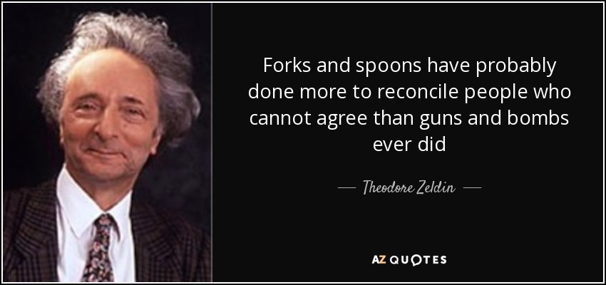 Forks and spoons have probably done more to reconcile people who cannot agree than guns and bombs ever did - Theodore Zeldin