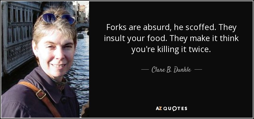 Forks are absurd, he scoffed. They insult your food. They make it think you're killing it twice. - Clare B. Dunkle