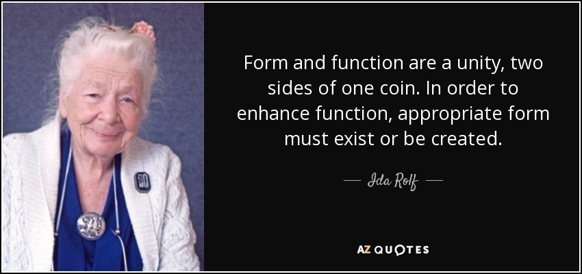 Form and function are a unity, two sides of one coin. In order to enhance function, appropriate form must exist or be created. - Ida Rolf