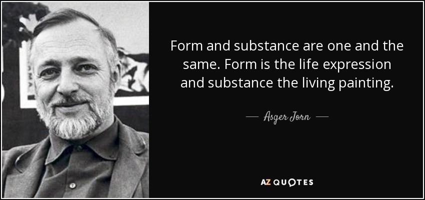 Form and substance are one and the same. Form is the life expression and substance the living painting. - Asger Jorn