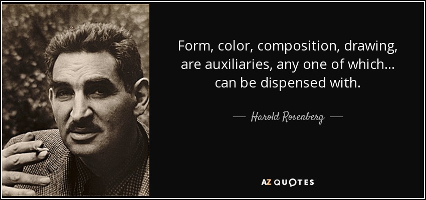 Form, color, composition, drawing, are auxiliaries, any one of which... can be dispensed with. - Harold Rosenberg