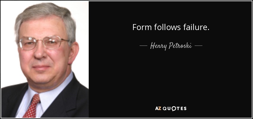 Form follows failure. - Henry Petroski