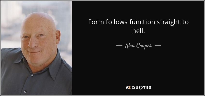 Form follows function straight to hell. - Alan Cooper