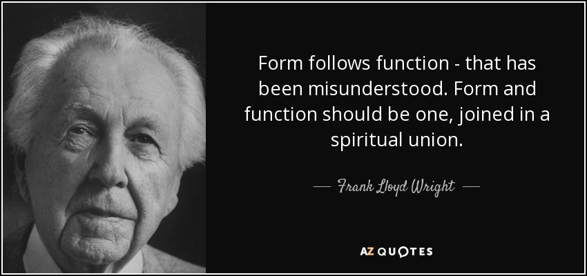 Form follows function - that has been misunderstood. Form and function should be one, joined in a spiritual union. - Frank Lloyd Wright