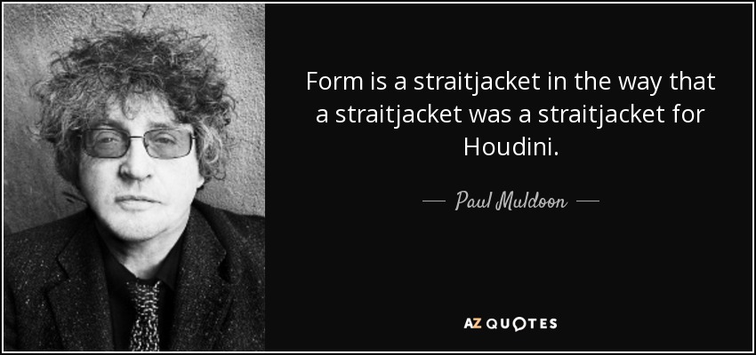 Form is a straitjacket in the way that a straitjacket was a straitjacket for Houdini. - Paul Muldoon
