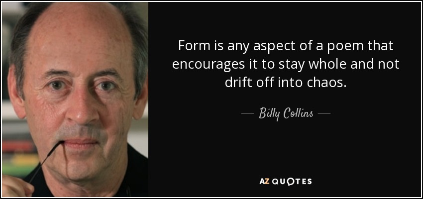 Form is any aspect of a poem that encourages it to stay whole and not drift off into chaos. - Billy Collins