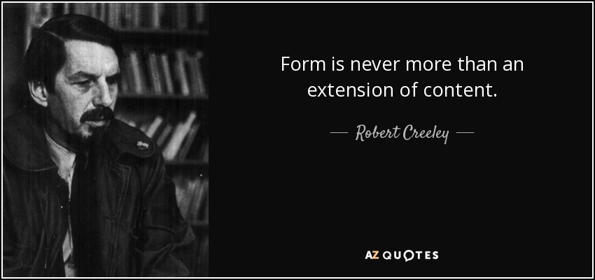 Form is never more than an extension of content. - Robert Creeley