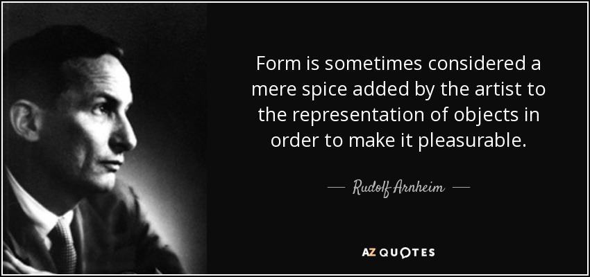 Form is sometimes considered a mere spice added by the artist to the representation of objects in order to make it pleasurable. - Rudolf Arnheim