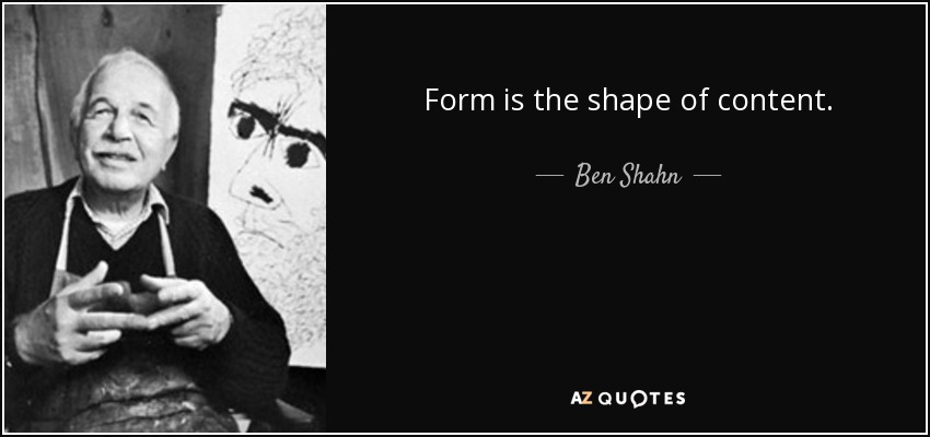 Form is the shape of content. - Ben Shahn