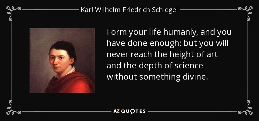 Form your life humanly, and you have done enough: but you will never reach the height of art and the depth of science without something divine. - Karl Wilhelm Friedrich Schlegel